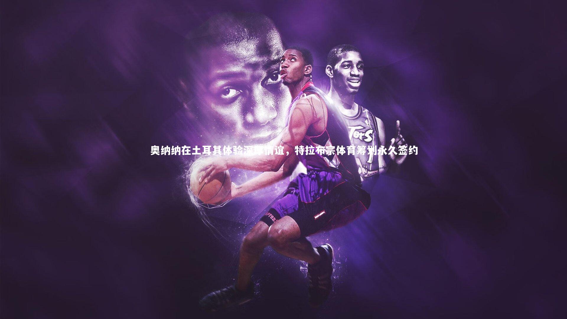 奥纳纳在土耳其体验深厚情谊，特拉布宗体育筹划永久签约