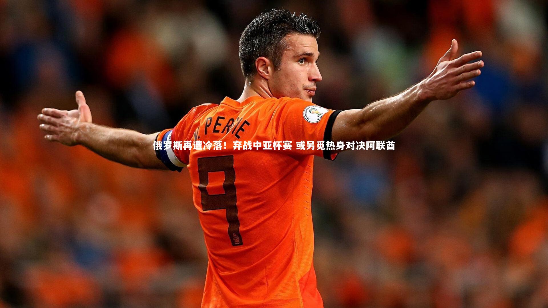 俄罗斯再遭冷落！弃战中亚杯赛 或另觅热身对决阿联酋