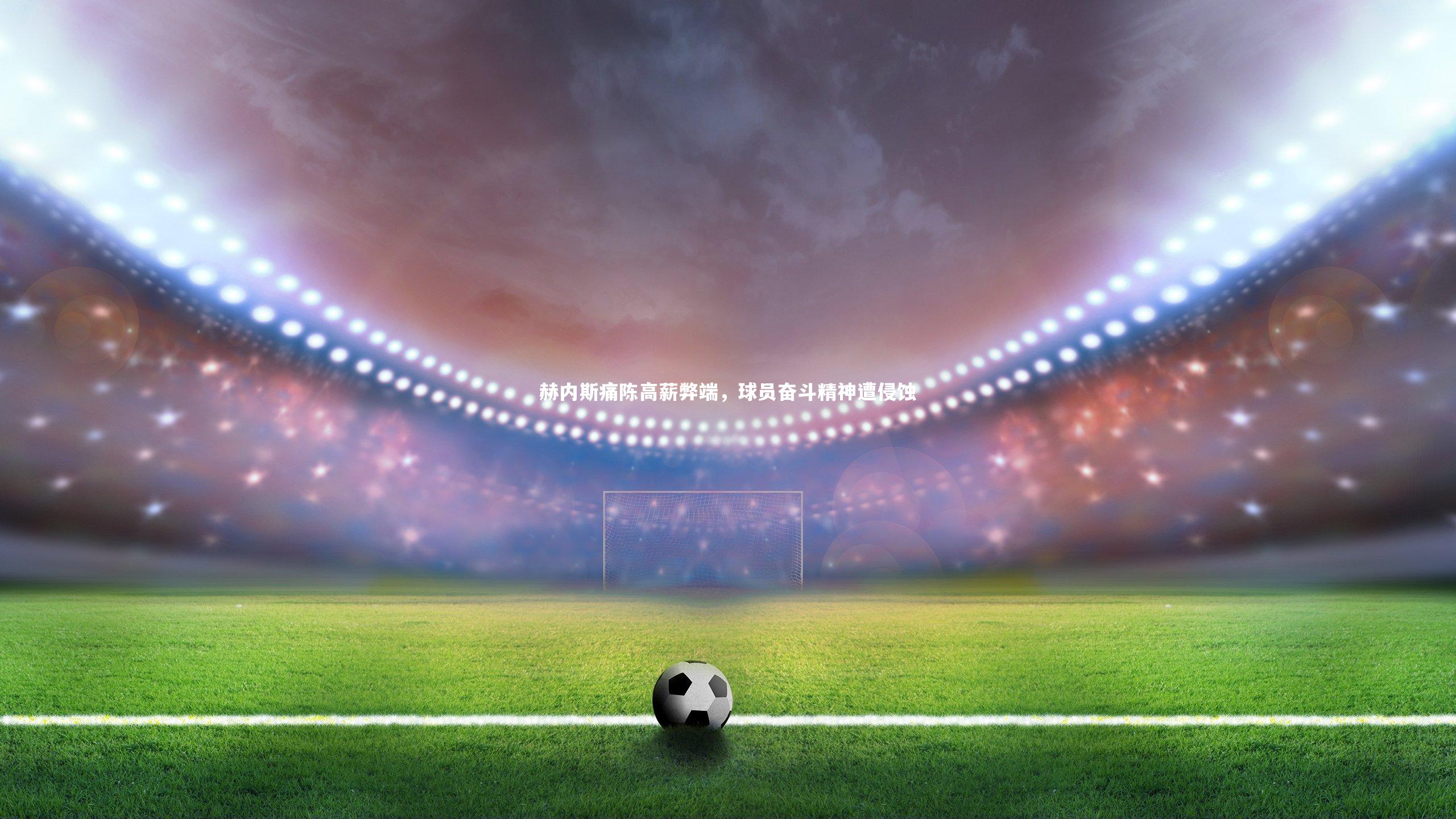 赫内斯痛陈高薪弊端，球员奋斗精神遭侵蚀