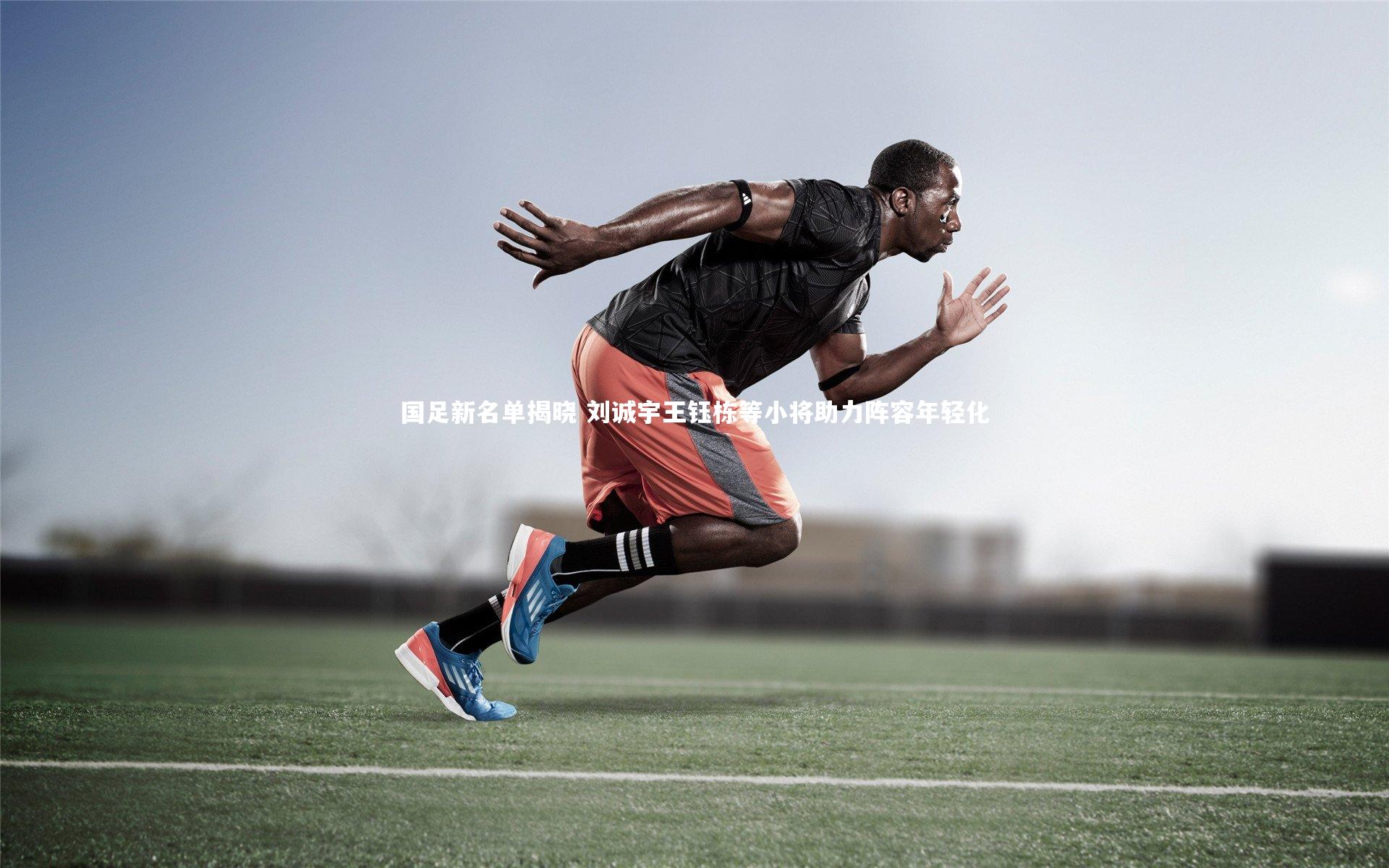 国足新名单揭晓 刘诚宇王钰栋等小将助力阵容年轻化