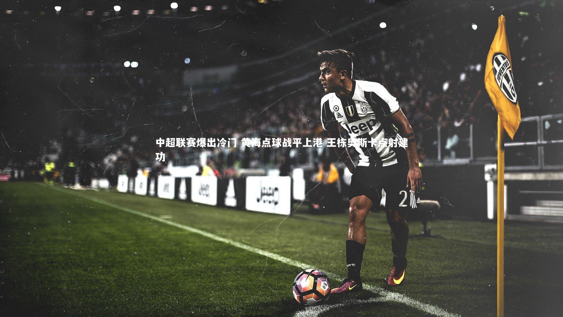 中超联赛爆出冷门 黄海点球战平上港 王栋奥斯卡点射建功