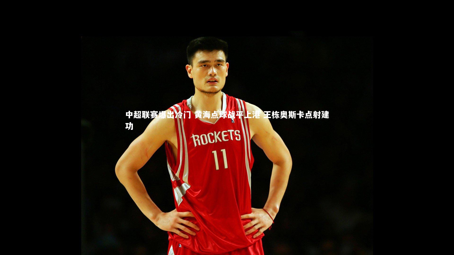 中超联赛爆出冷门 黄海点球战平上港 王栋奥斯卡点射建功