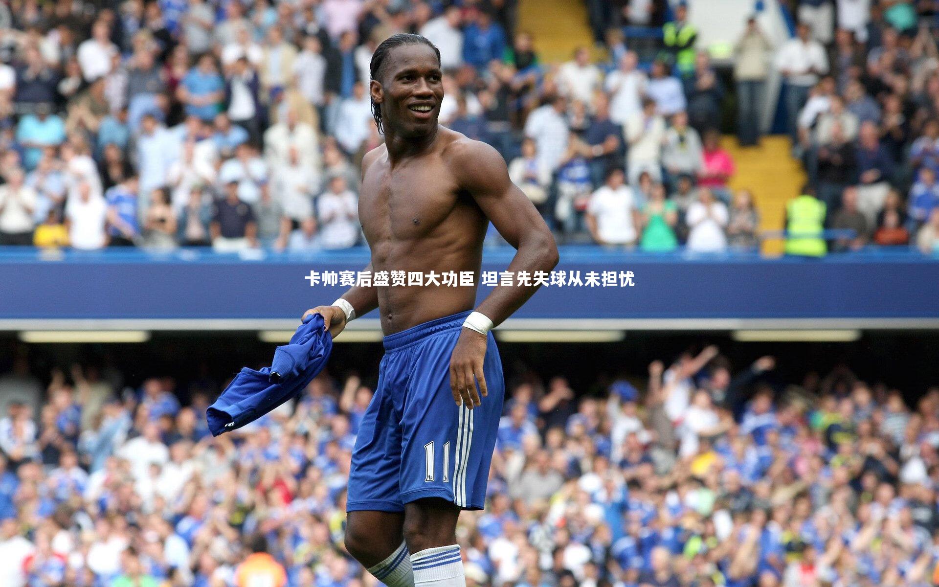 卡帅赛后盛赞四大功臣 坦言先失球从未担忧