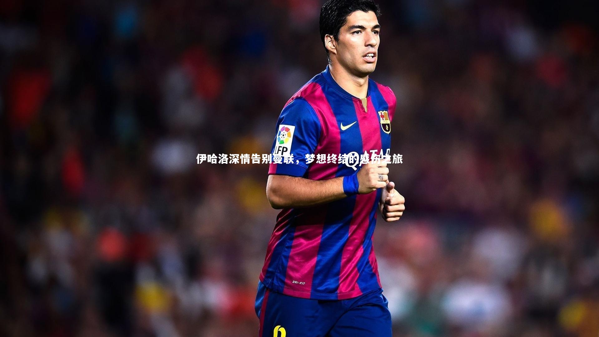 【开云体育下载】伊哈洛深情告别曼联，梦想终结的感伤之旅